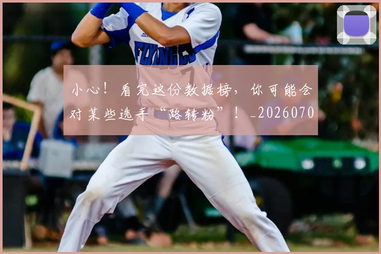 小心!看完这份数据榜,你可能会对某些选手“路转粉”!_20260707145022