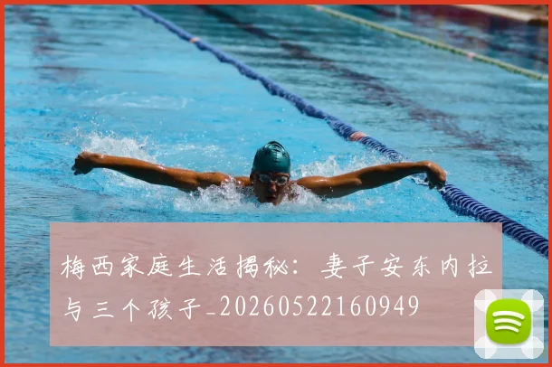 梅西家庭生活揭秘:妻子安东内拉与三个孩子_20260522160949