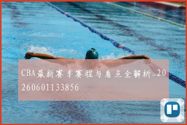 CBA最新赛季赛程与看点全解析_20260601133856