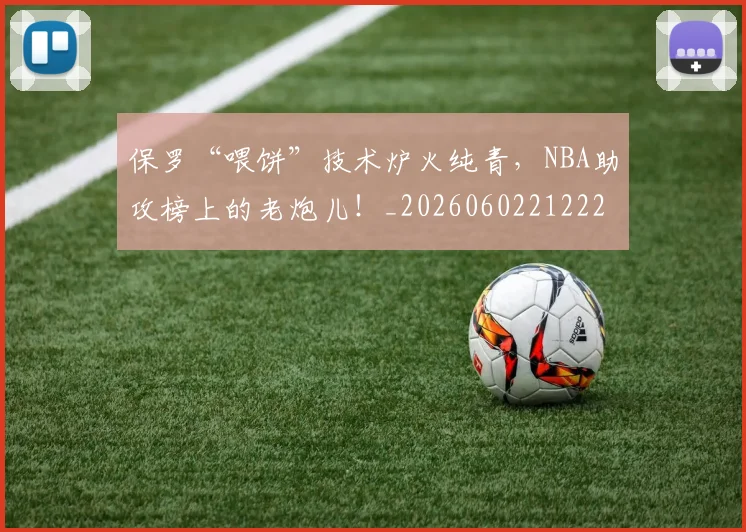 保罗“喂饼”技术炉火纯青，NBA助攻榜上的老炮儿！_20260602212221_20260704170730