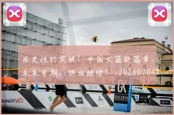 历史性的突破！中国女篮新篇章，未来可期，热血继续！_20260704174836