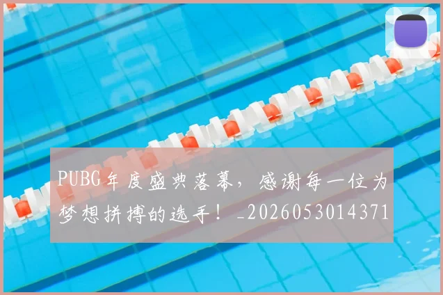PUBG年度盛典落幕，感谢每一位为梦想拼搏的选手！_20260530143712_20260702170619