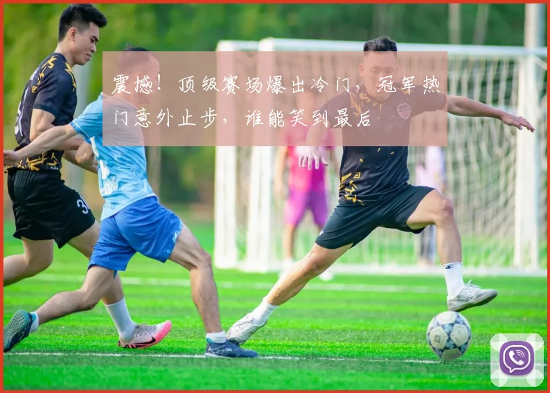 震撼！顶级赛场爆出冷门，冠军热门意外止步，谁能笑到最后
