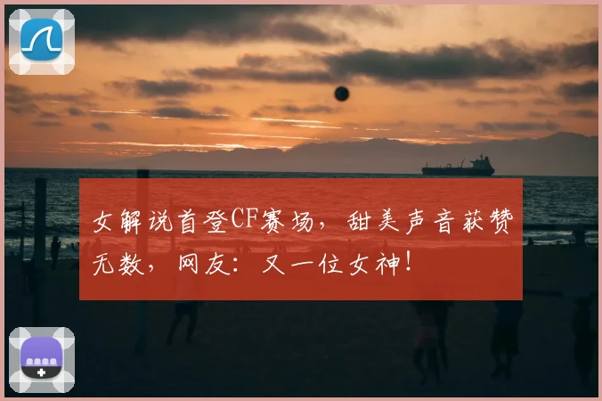 女解说首登CF赛场，甜美声音获赞无数，网友：又一位女神！