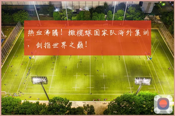 热血沸腾!橄榄球国家队海外集训,剑指世界之巅!