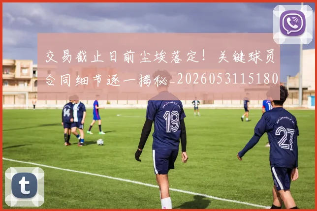 交易截止日前尘埃落定！关键球员合同细节逐一揭秘_20260531151802_20260703213726