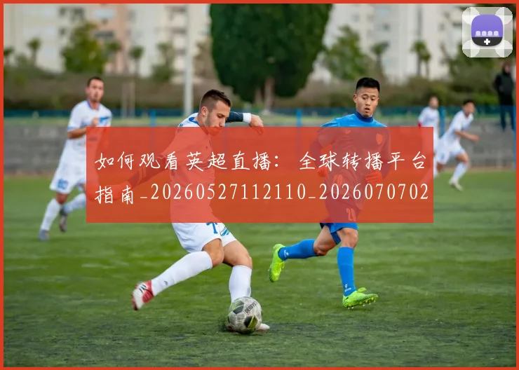 如何观看英超直播：全球转播平台指南_20260527112110_20260707023109