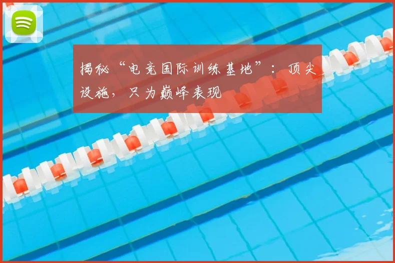 揭秘“电竞国际训练基地”：顶尖设施，只为巅峰表现