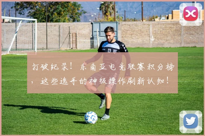 打破纪录！东南亚电竞联赛积分榜，这些选手的神级操作刷新认知！_20260605165619