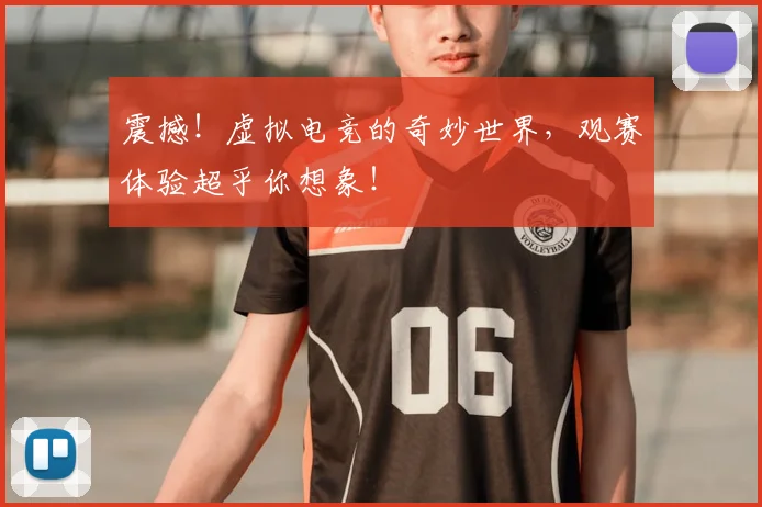 震撼！虚拟电竞的奇妙世界，观赛体验超乎你想象！