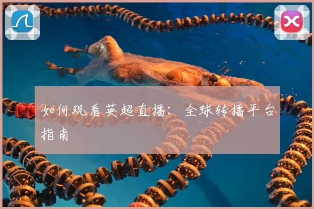 如何观看英超直播：全球转播平台指南