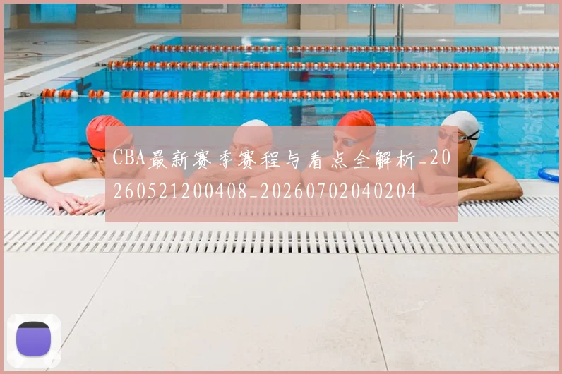 CBA最新赛季赛程与看点全解析_20260521200408_20260702040204