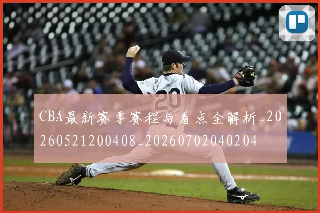 CBA最新赛季赛程与看点全解析_20260521200408_20260702040204