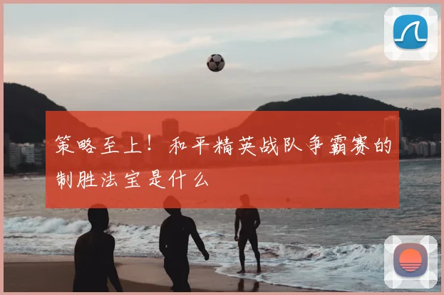 策略至上！和平精英战队争霸赛的制胜法宝是什么