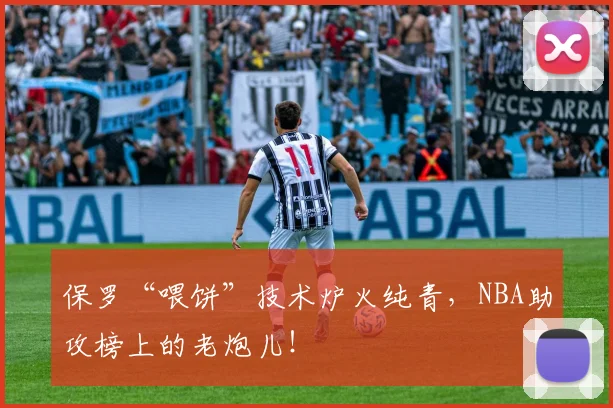 保罗“喂饼”技术炉火纯青，NBA助攻榜上的老炮儿！