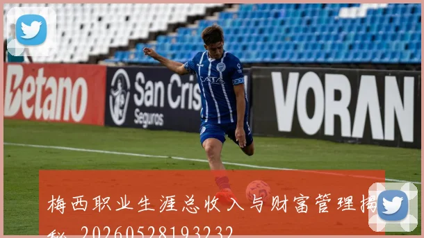 梅西职业生涯总收入与财富管理揭秘_20260528193232