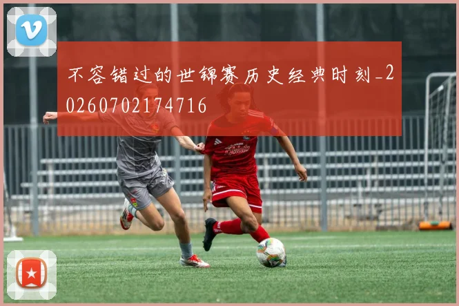 不容错过的世锦赛历史经典时刻_20260702174716
