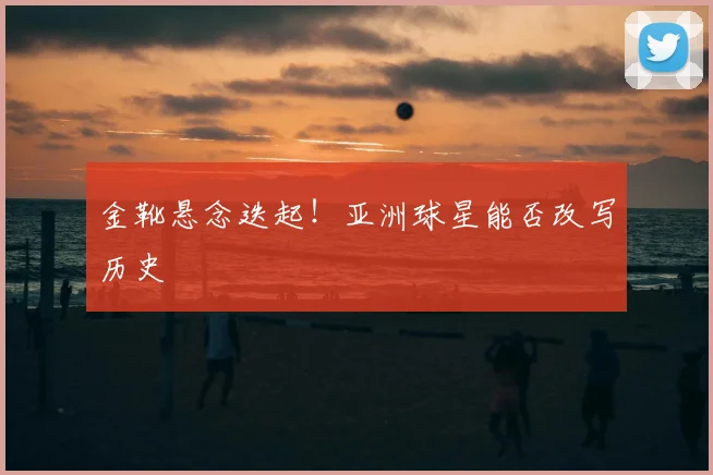 金靴悬念迭起！亚洲球星能否改写历史
