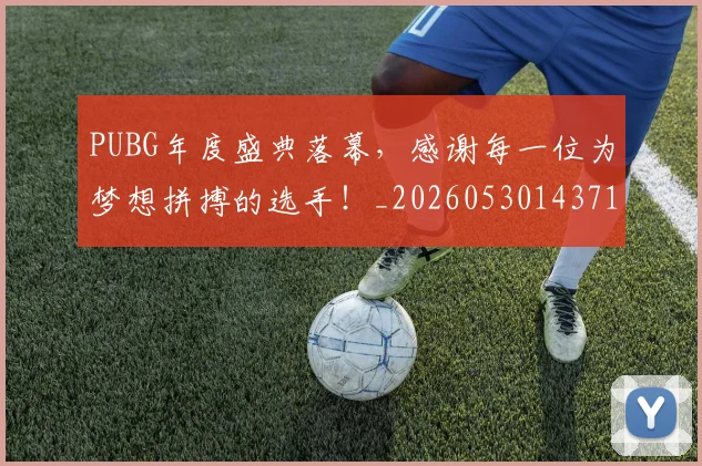 PUBG年度盛典落幕,感谢每一位为梦想拼搏的选手!_20260530143712_20260702170619