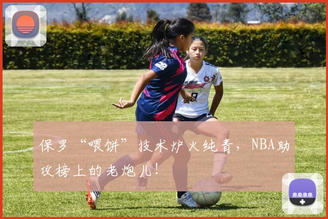 保罗“喂饼”技术炉火纯青，NBA助攻榜上的老炮儿！