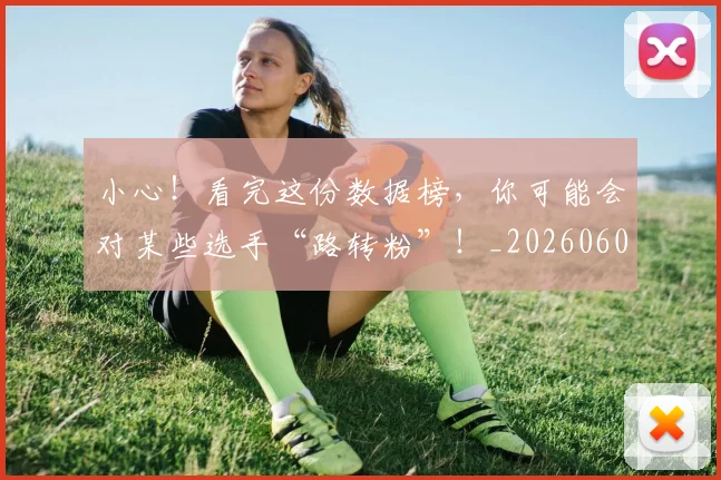 小心！看完这份数据榜，你可能会对某些选手“路转粉”！_20260604200110
