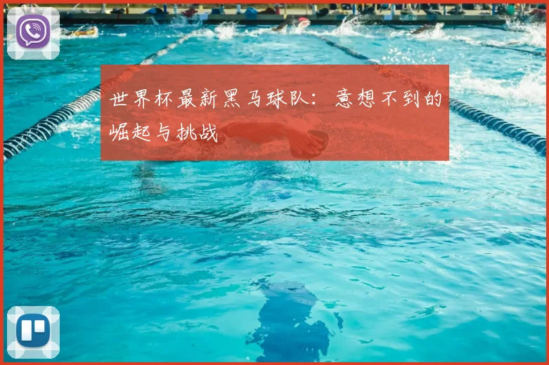 世界杯最新黑马球队:意想不到的崛起与挑战