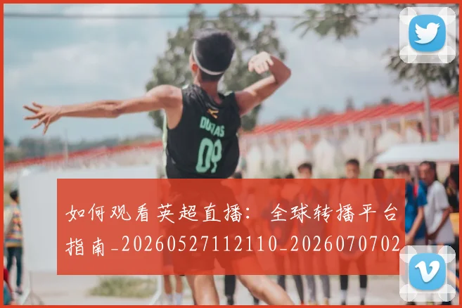 如何观看英超直播：全球转播平台指南_20260527112110_20260707023109
