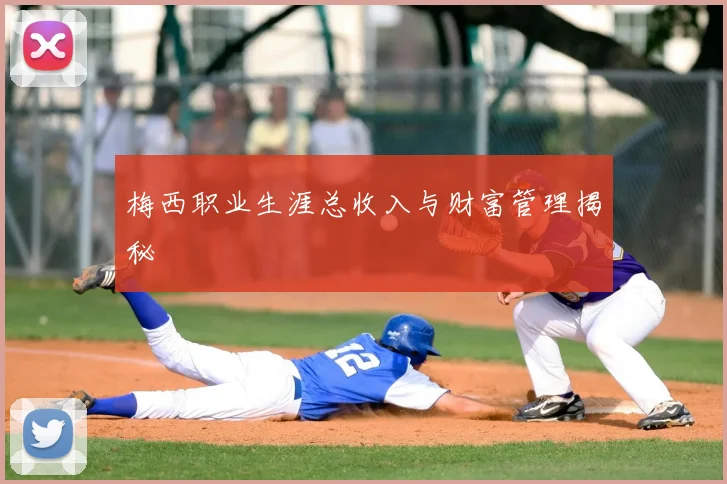 梅西职业生涯总收入与财富管理揭秘
