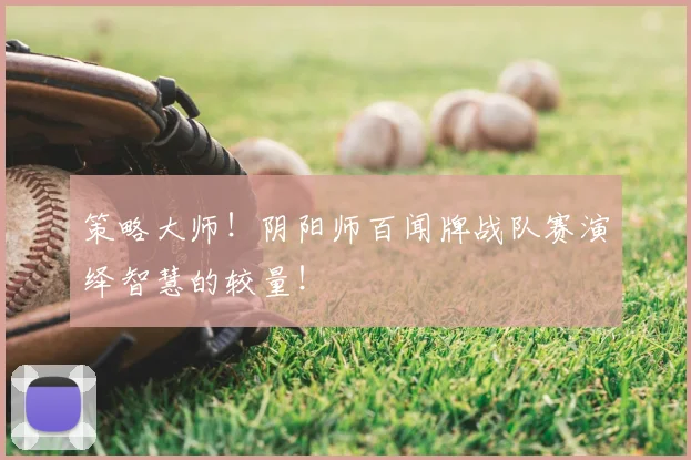 策略大师!阴阳师百闻牌战队赛演绎智慧的较量!