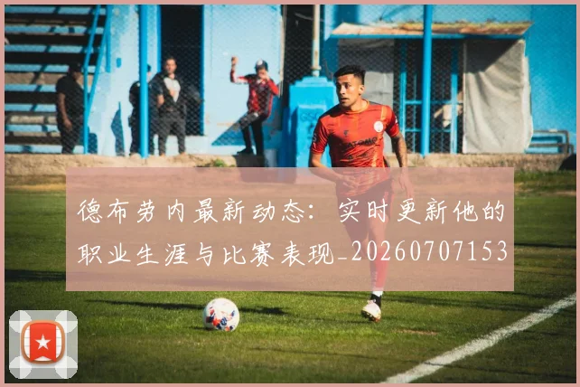 德布劳内最新动态:实时更新他的职业生涯与比赛表现_20260707153205