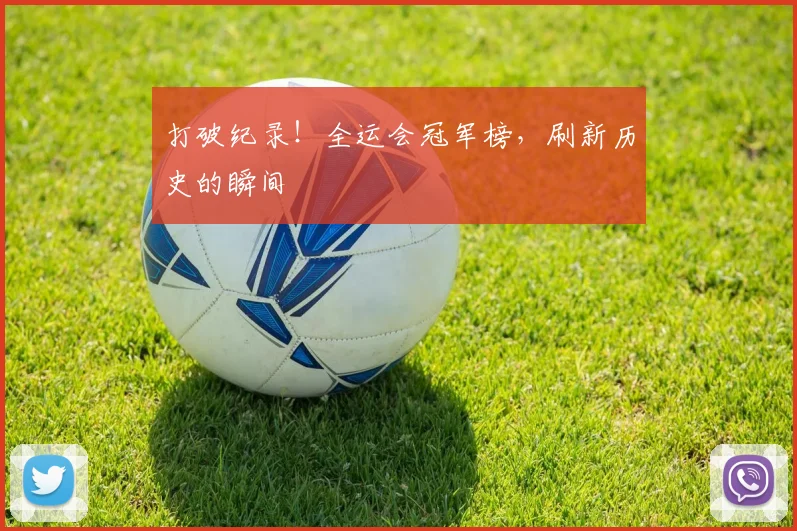 打破纪录!全运会冠军榜,刷新历史的瞬间
