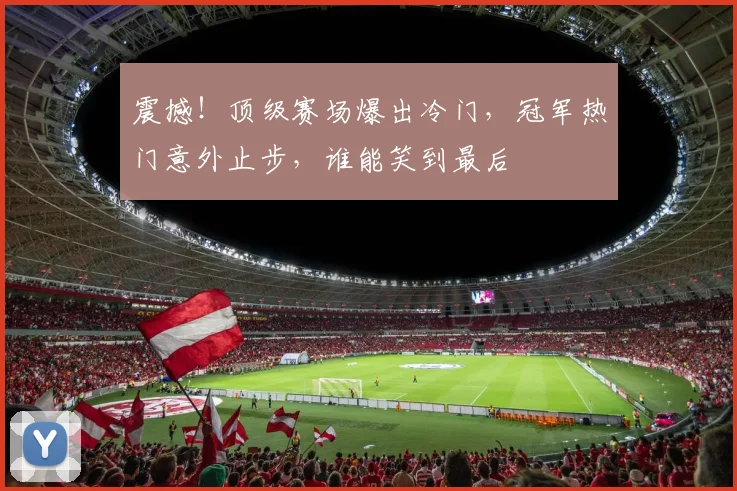 震撼!顶级赛场爆出冷门,冠军热门意外止步,谁能笑到最后