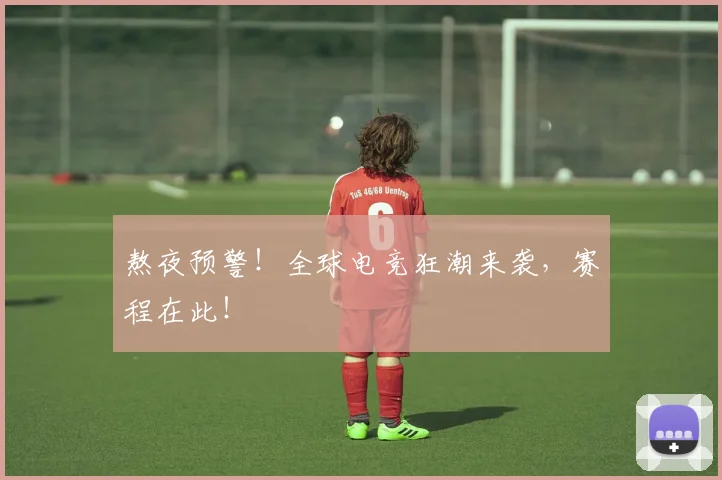 熬夜预警!全球电竞狂潮来袭,赛程在此!