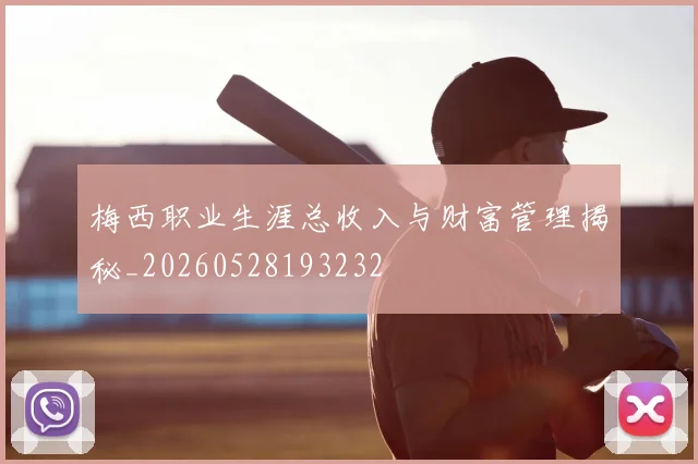 梅西职业生涯总收入与财富管理揭秘_20260528193232