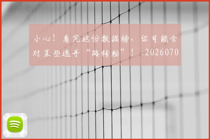 小心!看完这份数据榜,你可能会对某些选手“路转粉”!_20260707145022