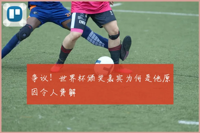 争议！世界杯颁奖嘉宾为何是他原因令人费解