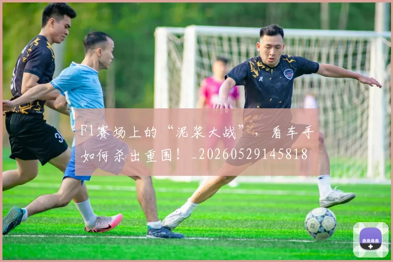 F1赛场上的“泥浆大战”,看车手如何杀出重围!_20260529145818