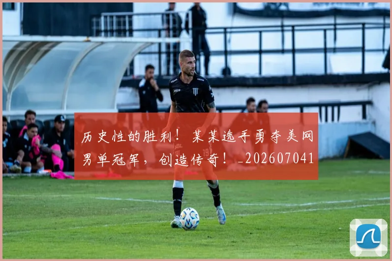 历史性的胜利!某某选手勇夺美网男单冠军,创造传奇!_20260704174837