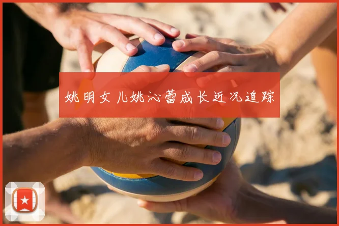 姚明女儿姚沁蕾成长近况追踪