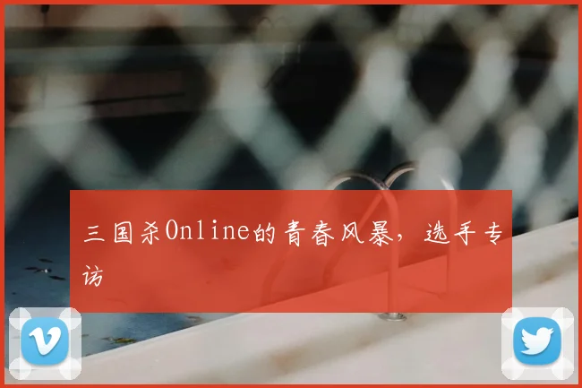 三国杀Online的青春风暴,选手专访