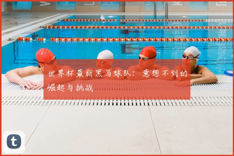 世界杯最新黑马球队：意想不到的崛起与挑战