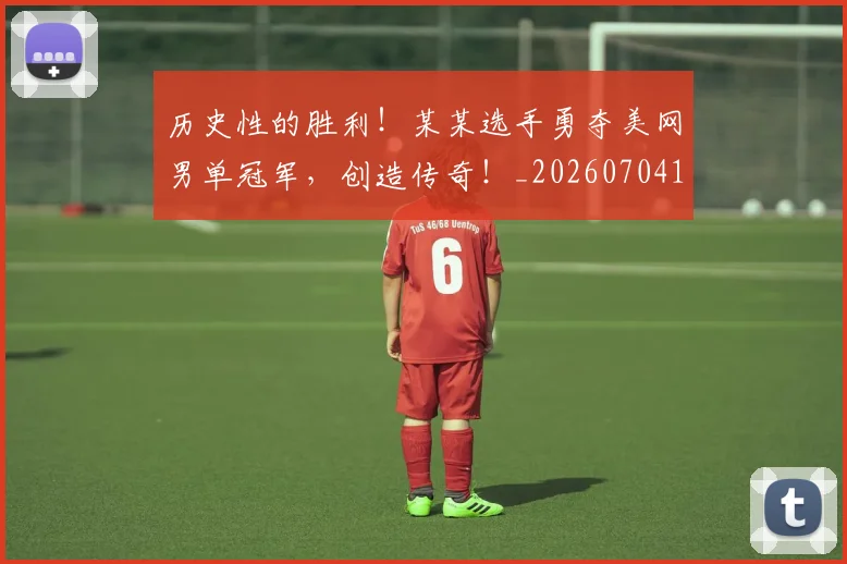 历史性的胜利！某某选手勇夺美网男单冠军，创造传奇！_20260704174837