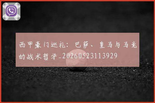 西甲豪门巡礼：巴萨、皇马与马竞的战术哲学_20260523113929